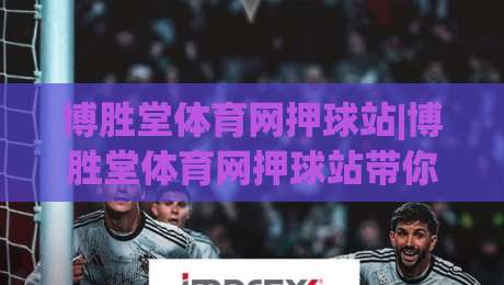 博胜堂体育网押球站|博胜堂体育网押球站带你读懂赛事数据背后的逻辑(博胜堂体育网押球站)|线上十大最稳体球站录像回放策略波胆积分榜超清网站