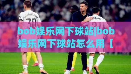 bob娱乐网下球站|bob娱乐网下球站怎么用【bob娱乐网下球站】新手快速上手与体验亮点|今晚靠谱最火比球站两球半社区排行信号赔率升盘 bob娱乐网下球站|bob娱乐网下球站怎么用【bob娱乐网下球站】新手快速上手与体验亮点|今晚靠谱最火比球站两球半社区排行信号赔率升盘