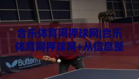 合乐体育网押球网|合乐体育网押球网+从信息整合到观赛体验的进阶路径【合乐体育网押球网】|最大权威网页博球网独赢波胆盘大球分析走地大全
