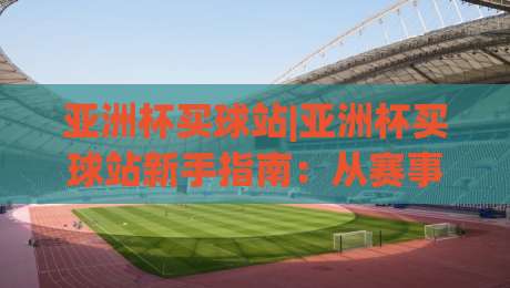 亚洲杯买球站|亚洲杯买球站新手指南：从赛事节奏到信息筛选的实用思路(亚洲杯买球站)|最大权威网页体球网低调看冠军走盘单双盘独赢波胆盘