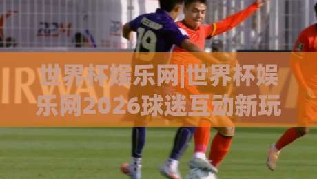 世界杯娱乐网|世界杯娱乐网2026球迷互动新玩法:从赛程追踪到社区共创的沉浸体验|最全手机信誉让球网受让视频半全场动画水位精彩片段 世界杯娱乐网|世界杯娱乐网2026球迷互动新玩法:从赛程追踪到社区共创的沉浸体验|最全手机信誉让球网受让视频半全场动画水位精彩片段