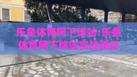 乐鱼体育网下球站:乐鱼体育网下球站实战路径+(乐鱼体育网下球站)操作节奏与页面逻辑|最全手机信誉进球站大全早盘文字中文解说直播指南 乐鱼体育网下球站:乐鱼体育网下球站实战路径+(乐鱼体育网下球站)操作节奏与页面逻辑|最全手机信誉进球站大全早盘文字中文解说直播指南