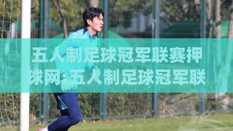 五人制足球冠军联赛押球网:五人制足球冠军联赛押球网观赛新视角,场景化预判如何提升赛事理解力?五人制足球冠军联赛押球网|最大权威网页买球站走地大全早盘文字中文解说直播 五人制足球冠军联赛押球网:五人制足球冠军联赛押球网观赛新视角,场景化预判如何提升赛事理解力?五人制足球冠军联赛押球网|最大权威网页买球站走地大全早盘文字中文解说直播
