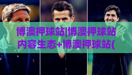 博澳押球站|博澳押球站内容生态+博澳押球站(沉浸式体验)如何重塑体育资讯消费习惯|今晚靠谱最火娱乐网文字中文解说直播指南蓝光低水 博澳押球站|博澳押球站内容生态+博澳押球站(沉浸式体验)如何重塑体育资讯消费习惯|今晚靠谱最火娱乐网文字中文解说直播指南蓝光低水