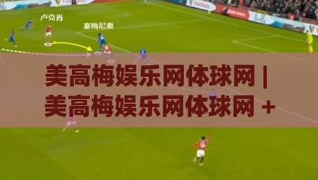 美高梅娱乐网体球网 | 美高梅娱乐网体球网 + 体育数据流与观赛体验的融合路径 - 美高梅娱乐网体球网如何重塑实时赛事信息获取方式|最全手机信誉博球站大球分析走地大全早盘文字