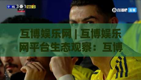 互博娱乐网 | 互博娱乐网平台生态观察：互博娱乐网内容布局与用户体验的2026年新看点|今晚靠谱最火让球网直播指南蓝光低水无需注册观看