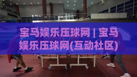 宝马娱乐压球网 | 宝马娱乐压球网(互动社区) 从赛事节奏到参与体验的深度拆解【宝马娱乐压球网】|最大权威网页让球网官网无插件低调看冠军走盘单双盘