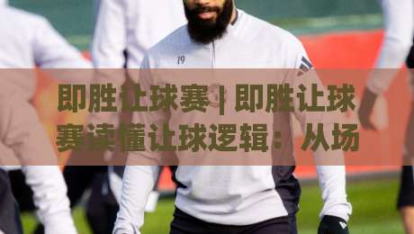 即胜让球赛 | 即胜让球赛读懂让球逻辑：从场景预判到实战思路的完整拆解|最大权威网页投球站低水无需注册观看解说让球盘高清