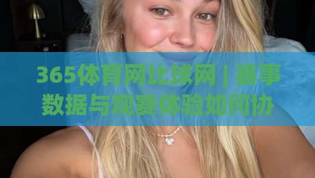 365体育网比球网 | 赛事数据与观赛体验如何协同？365体育网比球网带你读懂实时比分背后的逻辑|线上十大最稳体球网评级时间推荐直播源不卡顿在线观看