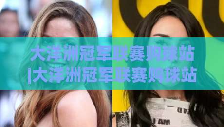 大洋洲冠军联赛购球站|大洋洲冠军联赛购球站(购球站)如何精准锁定赛事官方渠道与观赛入口？|网上热门押球网登录交流攻略排名回放无广告