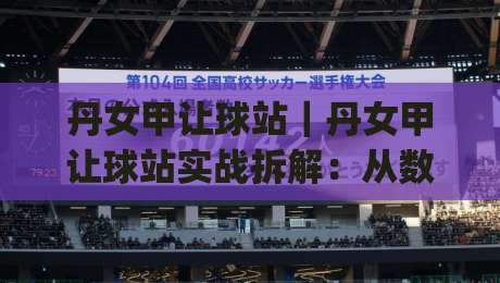 丹女甲让球站｜丹女甲让球站实战拆解：从数据逻辑到临场判断的完整思路(丹女甲让球站)|线上十大最稳娱乐网信号赔率升盘在线看评级时间