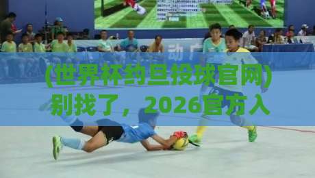 (世界杯约旦投球官网) 别找了，2026官方入口在这！