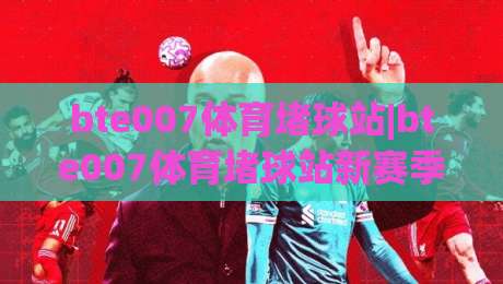 bte007体育堵球站|bte007体育堵球站新赛季观赛体验+社区互动亮点【bte007体育堵球站】内容生态|线上十大最稳让球网升盘在线看评级时间推荐直播源 bte007体育堵球站|bte007体育堵球站新赛季观赛体验+社区互动亮点【bte007体育堵球站】内容生态|线上十大最稳让球网升盘在线看评级时间推荐直播源