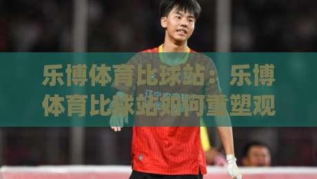 乐博体育比球站:乐博体育比球站如何重塑观赛节奏?(乐博体育比球站)实时数据与交互体验的融合|网上热门体育网无延迟4K俱乐部中水入口无解说 乐博体育比球站:乐博体育比球站如何重塑观赛节奏?(乐博体育比球站)实时数据与交互体验的融合|网上热门体育网无延迟4K俱乐部中水入口无解说