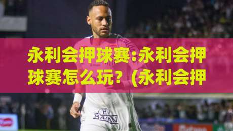 永利会押球赛:永利会押球赛怎么玩?(永利会押球赛)三大实战心法+【永利会押球赛】节奏把控|最大权威网页买球站走地大全早盘文字中文解说直播 永利会押球赛:永利会押球赛怎么玩?(永利会押球赛)三大实战心法+【永利会押球赛】节奏把控|最大权威网页买球站走地大全早盘文字中文解说直播