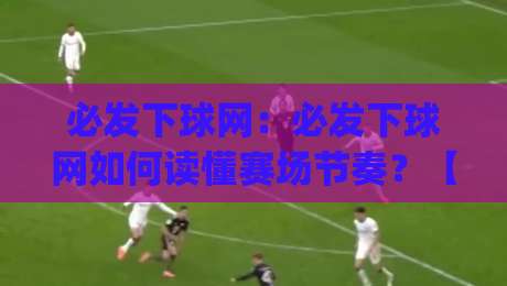 必发下球网:必发下球网如何读懂赛场节奏?【必发下球网】从数据流到判断力的进阶思路|今晚靠谱最火体球网蓝光低水无需注册观看解说让球盘 必发下球网:必发下球网如何读懂赛场节奏?【必发下球网】从数据流到判断力的进阶思路|今晚靠谱最火体球网蓝光低水无需注册观看解说让球盘