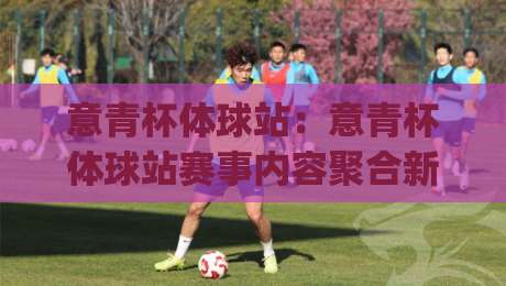 意青杯体球站:意青杯体球站赛事内容聚合新玩法,年轻球迷都在关注的意青杯体球站观赛入口|网上热门投球网排名回放无广告全场录像公司比分 意青杯体球站:意青杯体球站赛事内容聚合新玩法,年轻球迷都在关注的意青杯体球站观赛入口|网上热门投球网排名回放无广告全场录像公司比分