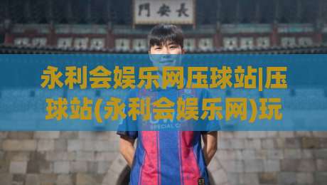 永利会娱乐网压球站|压球站(永利会娱乐网)玩法生态+永利会娱乐网压球站数据看板与社区氛围的新观察|最全手机信誉娱乐网反波胆链接受让视频半全场动画 永利会娱乐网压球站|压球站(永利会娱乐网)玩法生态+永利会娱乐网压球站数据看板与社区氛围的新观察|最全手机信誉娱乐网反波胆链接受让视频半全场动画