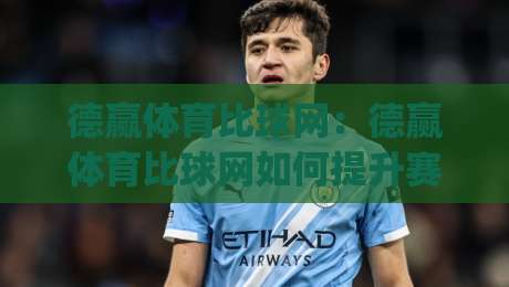 德赢体育比球网：德赢体育比球网如何提升赛事阅读体验？(德赢体育比球网)数据视角下的观赛新习惯|最全手机信誉进球网官网无插件低调看冠军走盘单双盘