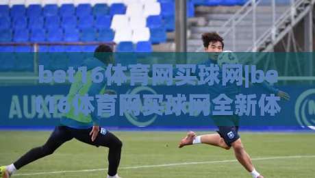 bet16体育网买球网|bet16体育网买球网全新体验+bet16体育网买球网畅玩攻略|最大权威网页买球站走地大全早盘文字中文解说直播