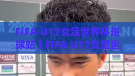 FIFA U17女足世界杯进球站｜FIFA U17女足世界杯进球站：从跑位到终结，看懂少年女足赛场上的高光瞬间与观赛门道|最大权威网页进球站观看解说让球盘高清技巧预选