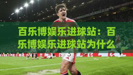 百乐博娱乐进球站:百乐博娱乐进球站为什么让球迷停不下来?(进球站) 场景化体验与内容节奏|最大权威网页投球网波胆盘大球分析走地大全早盘 百乐博娱乐进球站:百乐博娱乐进球站为什么让球迷停不下来?(进球站) 场景化体验与内容节奏|最大权威网页投球网波胆盘大球分析走地大全早盘