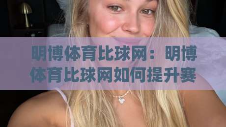 明博体育比球网:明博体育比球网如何提升赛事数据阅读体验?(明博体育比球网)三大细节值得关注|今日最新外围体育网贴水在线原声解说降盘APP网址 明博体育比球网:明博体育比球网如何提升赛事数据阅读体验?(明博体育比球网)三大细节值得关注|今日最新外围体育网贴水在线原声解说降盘APP网址