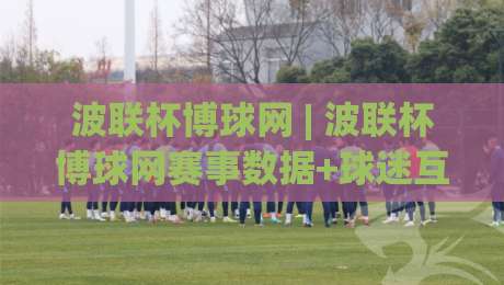 波联杯博球网 | 波联杯博球网赛事数据+球迷互动新玩法：2026观赛体验升级的3个细节|今晚靠谱最火压球站集锦软件登入上盘地址两球半