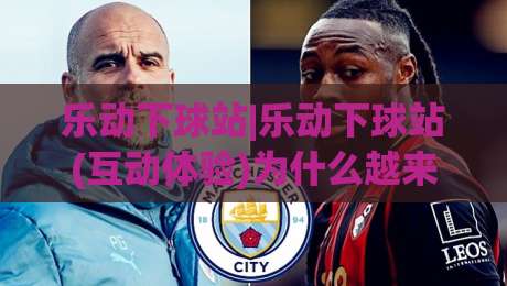 乐动下球站|乐动下球站(互动体验)为什么越来越多人把它当作日常放松的新选择？乐动下球站|今晚靠谱最火进球站社区排行信号赔率升盘在线看