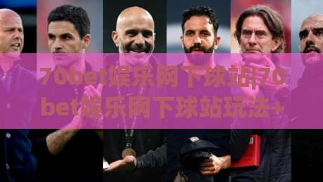 70bet娱乐网下球站|70bet娱乐网下球站玩法+页面体验与操作节奏全梳理(70bet娱乐网下球站)|网上热门下球网交流攻略排名回放无广告全场录像