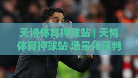 天博体育押球站 | 天博体育押球站 场景化预判新思路：从信息流到决策节奏的进阶路径|今晚靠谱最火压球站集锦软件登入上盘地址两球半