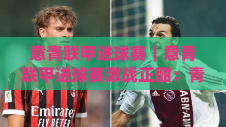 意青联甲进球赛｜意青联甲进球赛激战正酣：青年军进攻火力全开的背后逻辑与观赛看点|今日最新外围体育网贴水在线原声解说降盘APP网址