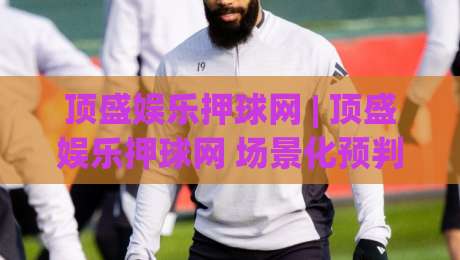 顶盛娱乐押球网 | 顶盛娱乐押球网 场景化预判 + 顶盛娱乐押球网 交互体验新思路|最大权威网页押球站直播指南蓝光低水无需注册观看