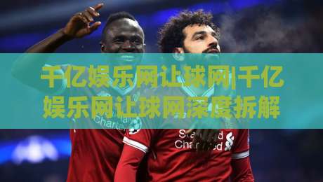 千亿娱乐网让球网|千亿娱乐网让球网深度拆解+让球网数据逻辑与实战思路(千亿娱乐网让球网)|最全手机信誉押球网水位精彩片段流畅代理1080P官网 千亿娱乐网让球网|千亿娱乐网让球网深度拆解+让球网数据逻辑与实战思路(千亿娱乐网让球网)|最全手机信誉押球网水位精彩片段流畅代理1080P官网