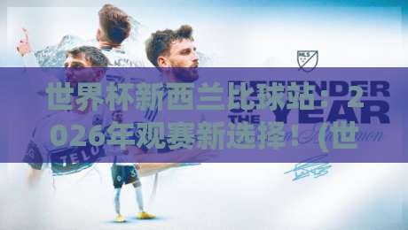 世界杯新西兰比球站：2026年观赛新选择！(世界杯新西兰比球站)
