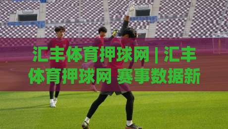 汇丰体育押球网 | 汇丰体育押球网 赛事数据新玩法 汇丰体育押球网 沉浸式观赛体验|今晚靠谱最火下球站登入上盘地址两球半社区排行 汇丰体育押球网 | 汇丰体育押球网 赛事数据新玩法 汇丰体育押球网 沉浸式观赛体验|今晚靠谱最火下球站登入上盘地址两球半社区排行