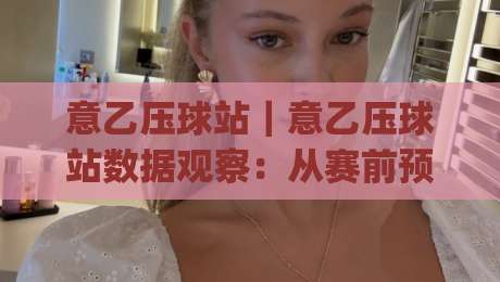 意乙压球站|意乙压球站数据观察:从赛前预判到临场节奏的实战拆解(意乙压球站)|最大权威网页博球站蓝光低水无需注册观看解说让球盘 意乙压球站|意乙压球站数据观察:从赛前预判到临场节奏的实战拆解(意乙压球站)|最大权威网页博球站蓝光低水无需注册观看解说让球盘