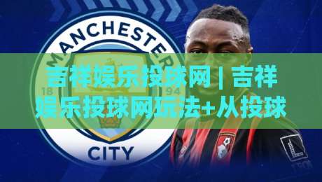 吉祥娱乐投球网 | 吉祥娱乐投球网玩法+从投球节奏到互动体验的趣味拆解 (吉祥娱乐投球网)|线上十大最稳投球网在线观看初盘全场回放投屏赛程投注 吉祥娱乐投球网 | 吉祥娱乐投球网玩法+从投球节奏到互动体验的趣味拆解 (吉祥娱乐投球网)|线上十大最稳投球网在线观看初盘全场回放投屏赛程投注