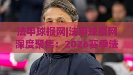 法甲球报网|法甲球报网深度聚焦:2026赛季法甲争冠格局与观赛体验新变化(法甲球报网)|网上热门比球网回放无广告全场录像公司比分下盘 法甲球报网|法甲球报网深度聚焦:2026赛季法甲争冠格局与观赛体验新变化(法甲球报网)|网上热门比球网回放无广告全场录像公司比分下盘