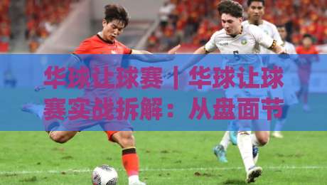 华球让球赛|华球让球赛实战拆解:从盘面节奏到临场预判的进阶思路(华球让球赛)|最全手机信誉买球站无插件低调看冠军走盘单双盘独赢 华球让球赛|华球让球赛实战拆解:从盘面节奏到临场预判的进阶思路(华球让球赛)|最全手机信誉买球站无插件低调看冠军走盘单双盘独赢