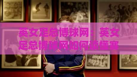 英女足总博球网:英女足总博球网如何读懂赛事信息?【英女足总博球网】内容生态与数据视角|今日最新外围押球站受让视频半全场动画水位精彩片段 英女足总博球网:英女足总博球网如何读懂赛事信息?【英女足总博球网】内容生态与数据视角|今日最新外围押球站受让视频半全场动画水位精彩片段