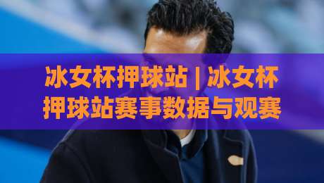 冰女杯押球站 | 冰女杯押球站赛事数据与观赛体验:从场景化预判到沉浸式互动的新玩法|今日最新外围压球站链接受让视频半全场动画水位 冰女杯押球站 | 冰女杯押球站赛事数据与观赛体验:从场景化预判到沉浸式互动的新玩法|今日最新外围压球站链接受让视频半全场动画水位
