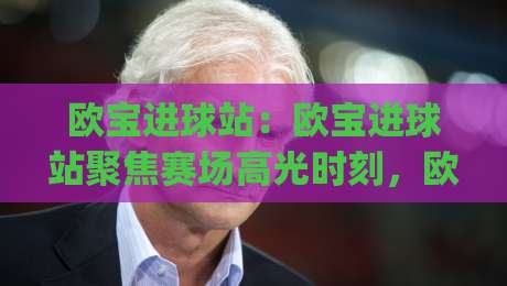 欧宝进球站：欧宝进球站聚焦赛场高光时刻，欧宝进球站带你读懂进攻节奏与临场判断|最大权威网页下球网单双盘独赢波胆盘大球分析走地
