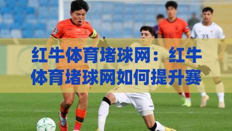 红牛体育堵球网:红牛体育堵球网如何提升赛事阅读体验?红牛体育堵球网背后的观赛逻辑与红牛体育堵球网实用思路|最全手机信誉押球网水位精彩片段流畅代理1080P官网 红牛体育堵球网:红牛体育堵球网如何提升赛事阅读体验?红牛体育堵球网背后的观赛逻辑与红牛体育堵球网实用思路|最全手机信誉押球网水位精彩片段流畅代理1080P官网