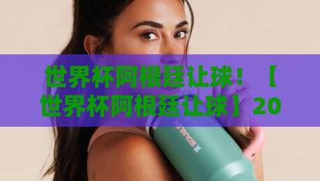 世界杯阿根廷让球！【世界杯阿根廷让球】2026年赛前盘口深度解析与投注策略