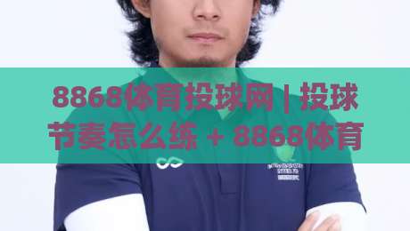 8868体育投球网 | 投球节奏怎么练 + 8868体育投球网实战心法：从手感到赛场判断的进阶路径|网上热门堵球网入口无解说半场波胆登录交流攻略