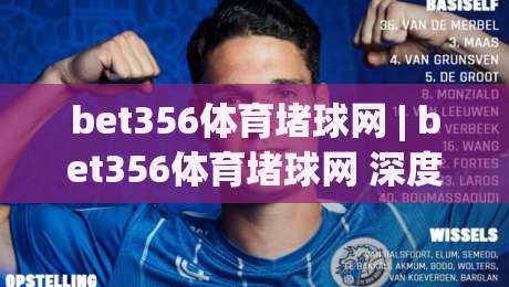 bet356体育堵球网 | bet356体育堵球网 深度拆解：从赛事数据到观赛体验的完整链路 (bet356体育堵球网)|最全手机信誉让球站低调看冠军走盘单双盘独赢波胆盘
