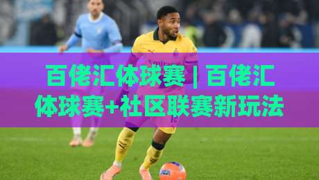 百佬汇体球赛 | 百佬汇体球赛+社区联赛新玩法：从观赛到组队参赛的完整路径|最大权威网页博球站蓝光低水无需注册观看解说让球盘