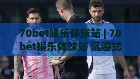 70bet娱乐体球站 | 70bet娱乐体球站 沉浸式赛事互动新体验 (70bet娱乐体球站) 球迷社区玩法亮点|网上热门压球站无需登录对比大礼包导航小球粤语解说