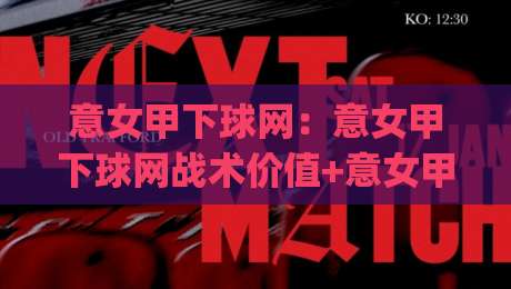 意女甲下球网：意女甲下球网战术价值+意女甲下球网实战场景与观赛细节|网上热门押球网登录交流攻略排名回放无广告